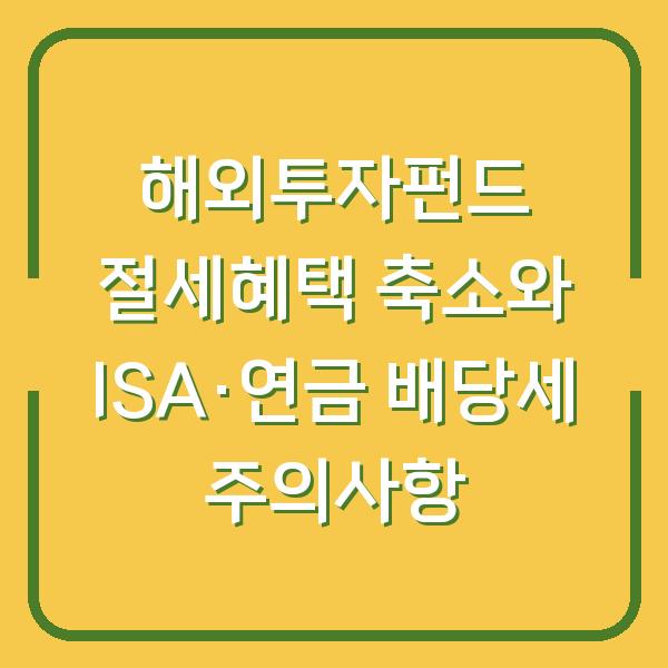 해외투자펀드 절세혜택 축소와 ISA·연금 배당세 주의사항