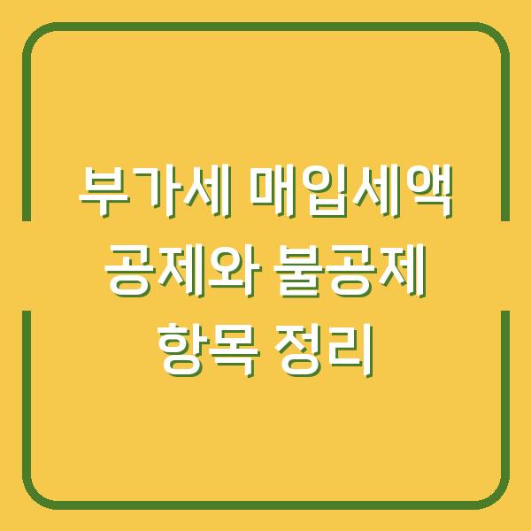 부가세 매입세액 공제와 불공제 항목 정리