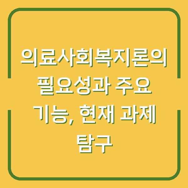 의료사회복지론의 필요성과 주요 기능, 현재 과제 탐구