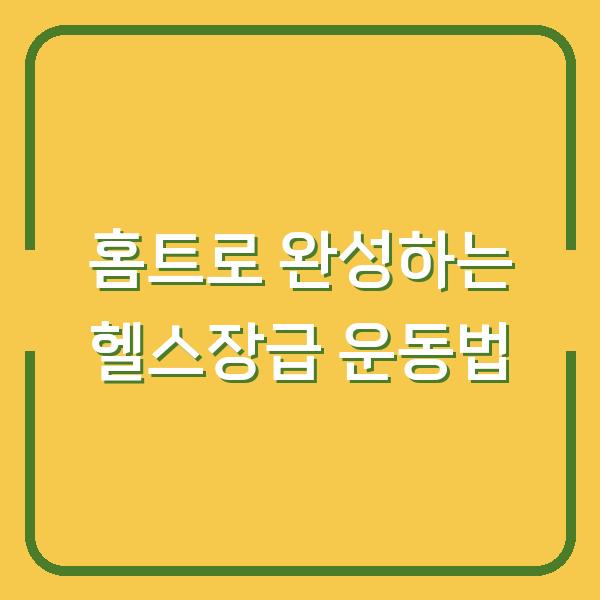 홈트로 완성하는 헬스장급 운동법