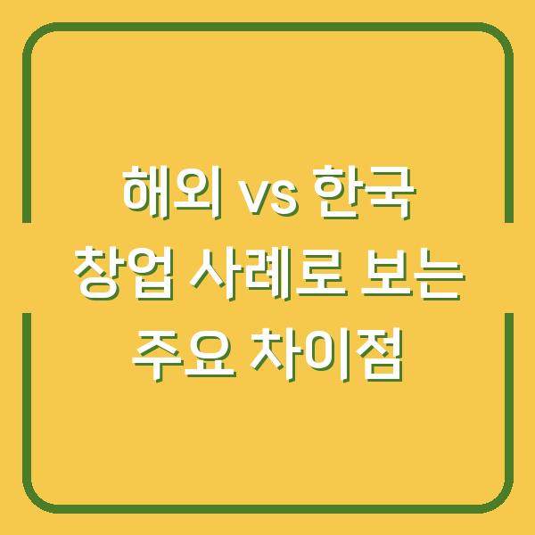 해외 vs 한국 창업 사례로 보는 주요 차이점