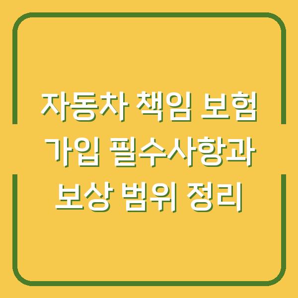 자동차 책임 보험 가입 필수사항과 보상 범위 정리