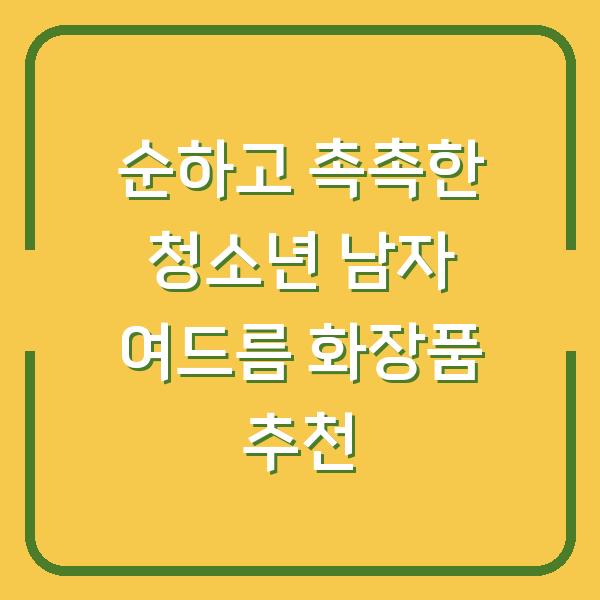 순하고 촉촉한 청소년 남자 여드름 화장품 추천