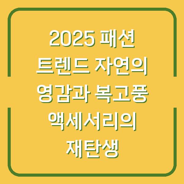 2025 패션 트렌드 자연의 영감과 복고풍 액세서리의 재탄생