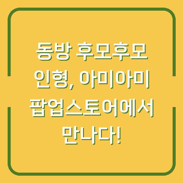 동방 후모후모 인형, 아미아미 팝업스토어에서 만나다!