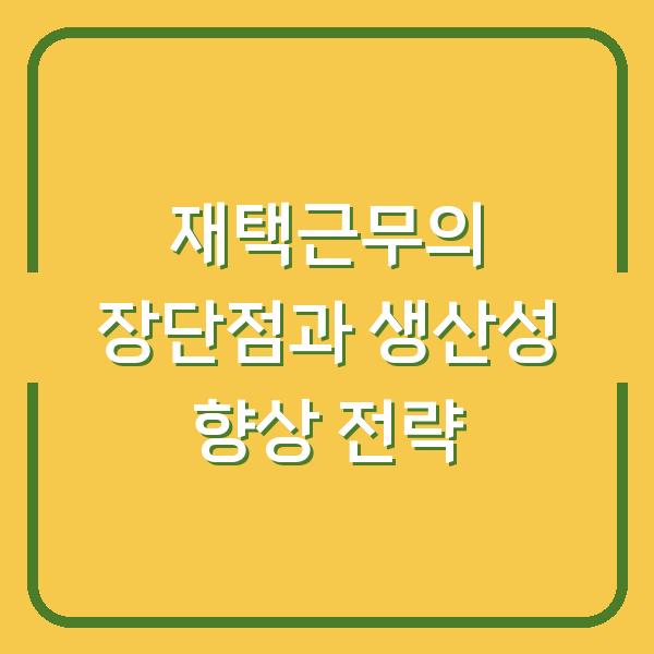 재택근무의 장단점과 생산성 향상 전략