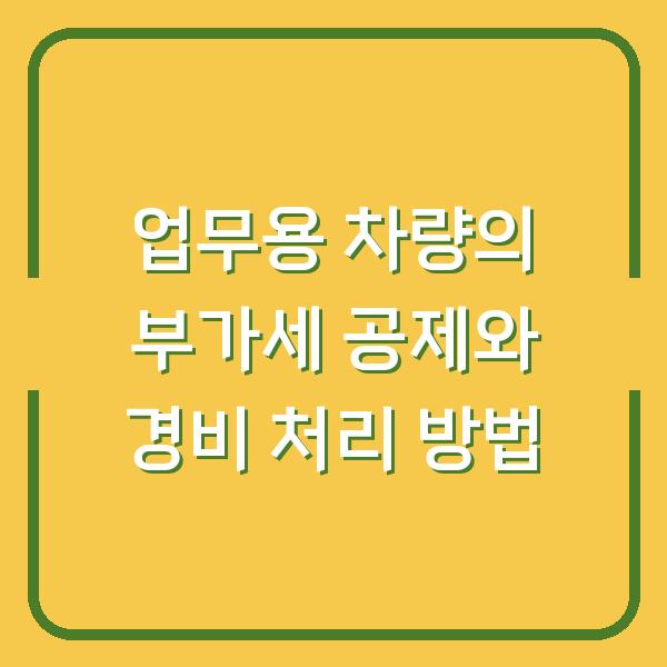 업무용 차량의 부가세 공제와 경비 처리 방법