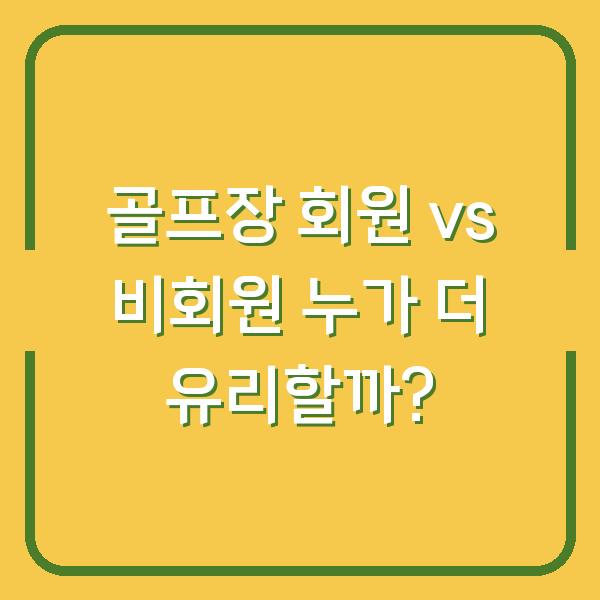 골프장 회원 vs 비회원 누가 더 유리할까?