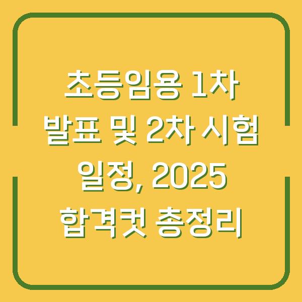 초등임용 1차 발표 및 2차 시험 일정, 2025 합격컷 총정리