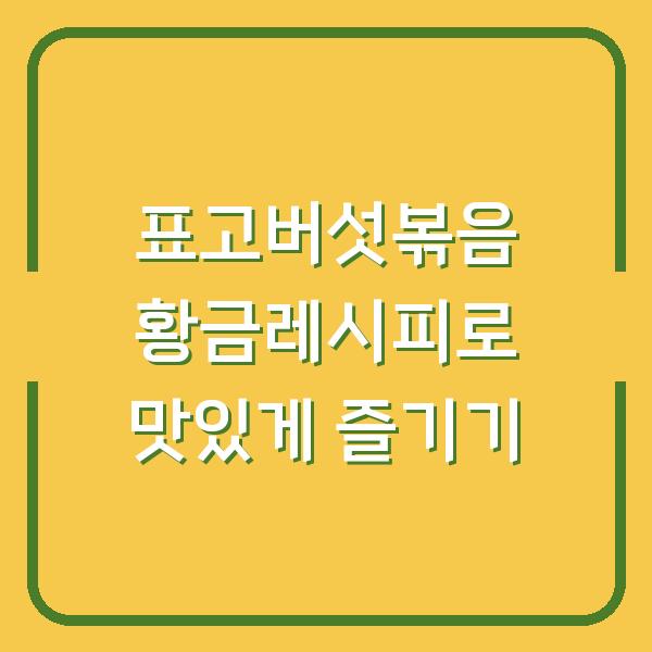 표고버섯볶음 황금레시피로 맛있게 즐기기