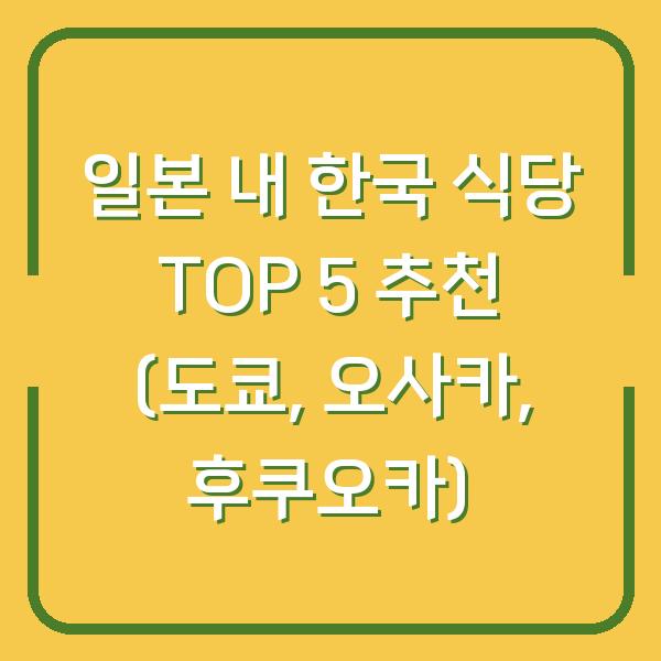 일본 내 한국 식당 TOP 5 추천 (도쿄, 오사카, 후쿠오카)