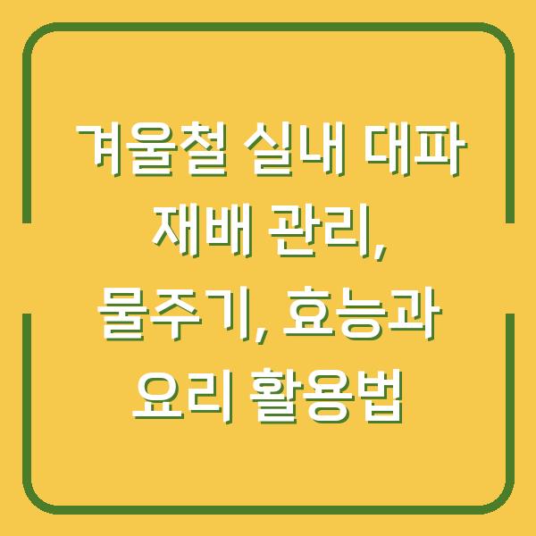 겨울철 실내 대파 재배 관리, 물주기, 효능과 요리 활용법