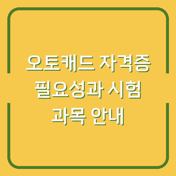 오토캐드 자격증 필요성과 시험 과목 안내