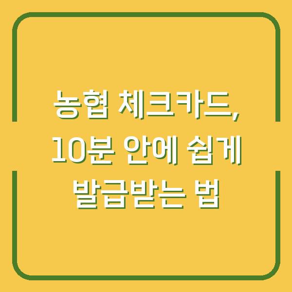 농협 체크카드, 10분 안에 쉽게 발급받는 법