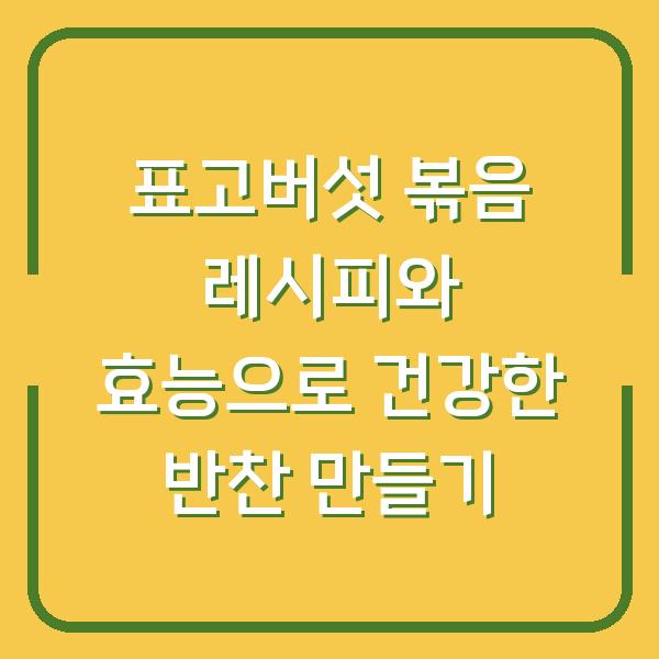 표고버섯 볶음 레시피와 효능으로 건강한 반찬 만들기