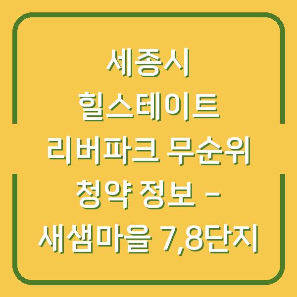 세종시 힐스테이트 리버파크 무순위 청약 정보 – 새샘마을 7,8단지