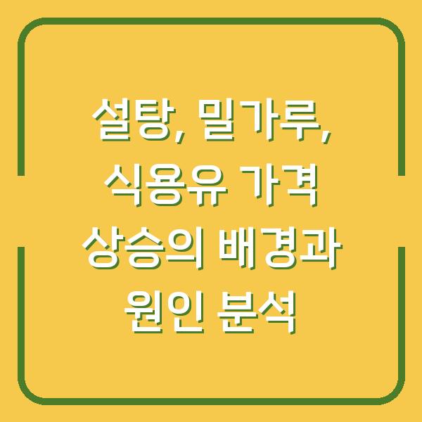설탕, 밀가루, 식용유 가격 상승의 배경과 원인 분석