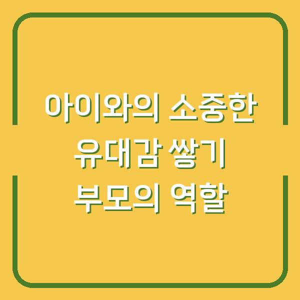 아이와의 소중한 유대감 쌓기 부모의 역할