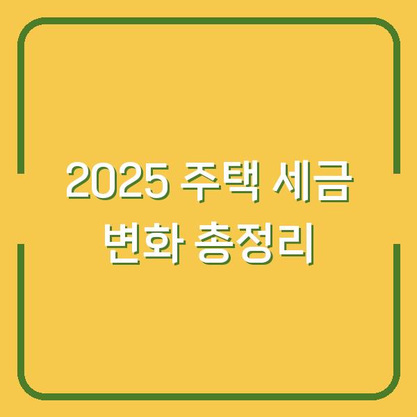 2025 주택 세금 변화 총정리