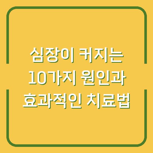 심장이 커지는 10가지 원인과 효과적인 치료법