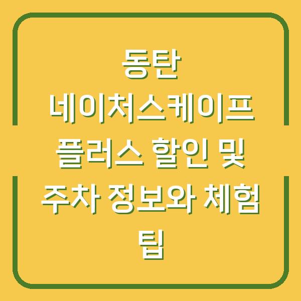 동탄 네이처스케이프 플러스 할인 및 주차 정보와 체험 팁