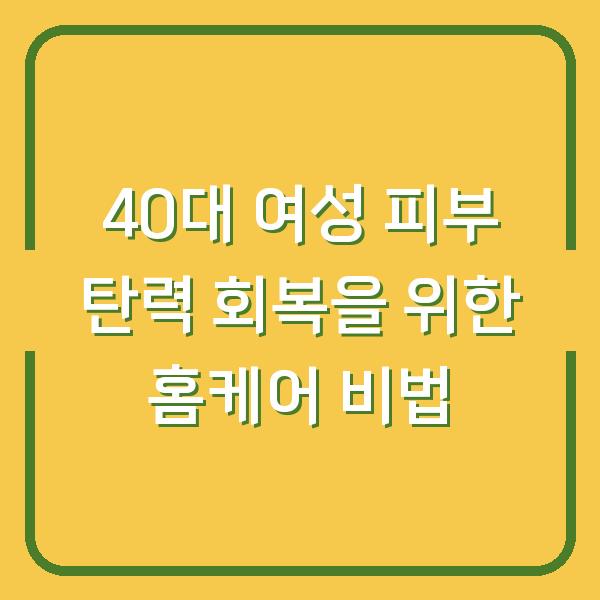 40대 여성 피부 탄력 회복을 위한 홈케어 비법