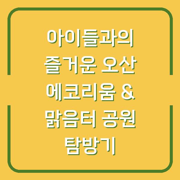 아이들과의 즐거운 오산 에코리움 & 맑음터 공원 탐방기