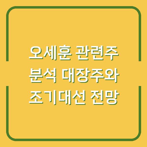 오세훈 관련주 분석 대장주와 조기대선 전망