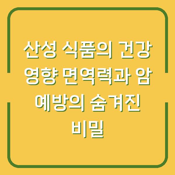 산성 식품의 건강 영향 면역력과 암 예방의 숨겨진 비밀