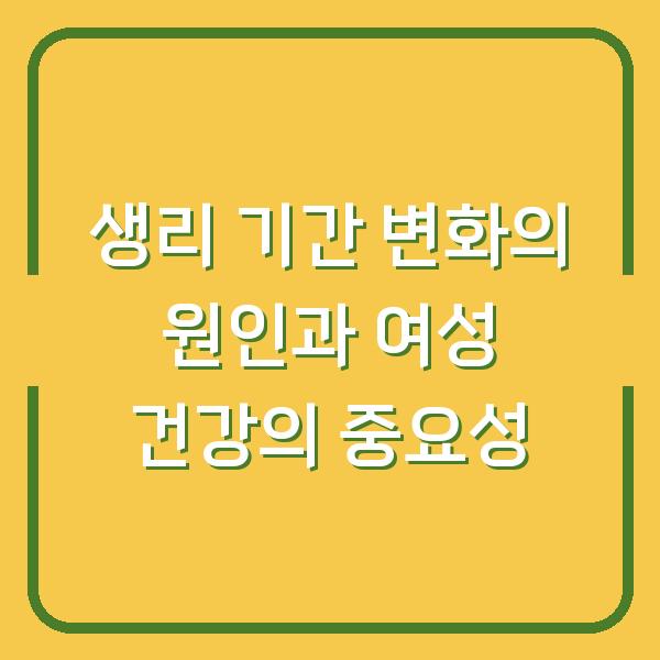 생리 기간 변화의 원인과 여성 건강의 중요성