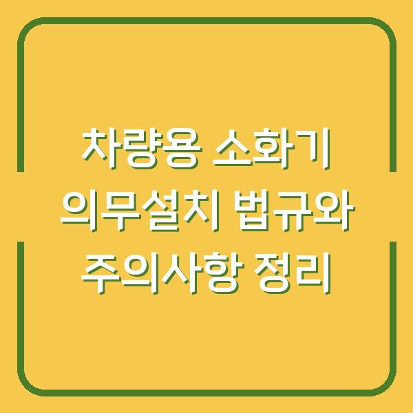 차량용 소화기 의무설치 법규와 주의사항 정리
