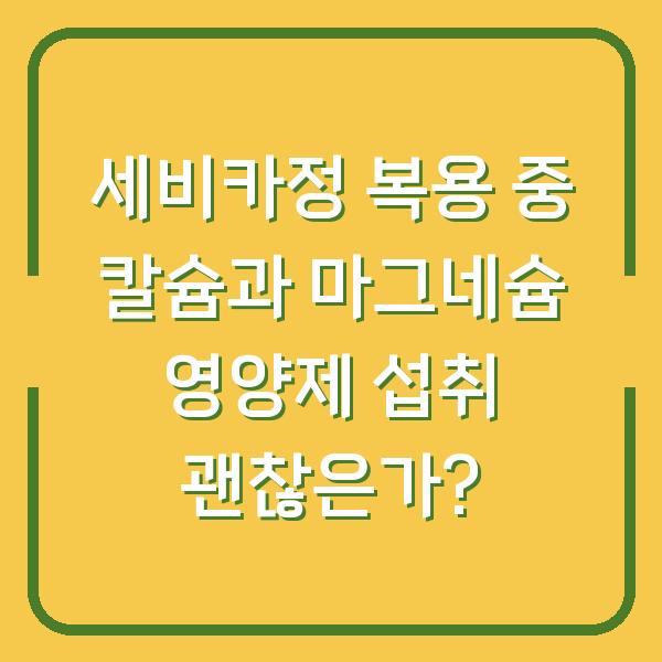 세비카정 복용 중 칼슘과 마그네슘 영양제 섭취 괜찮은가?
