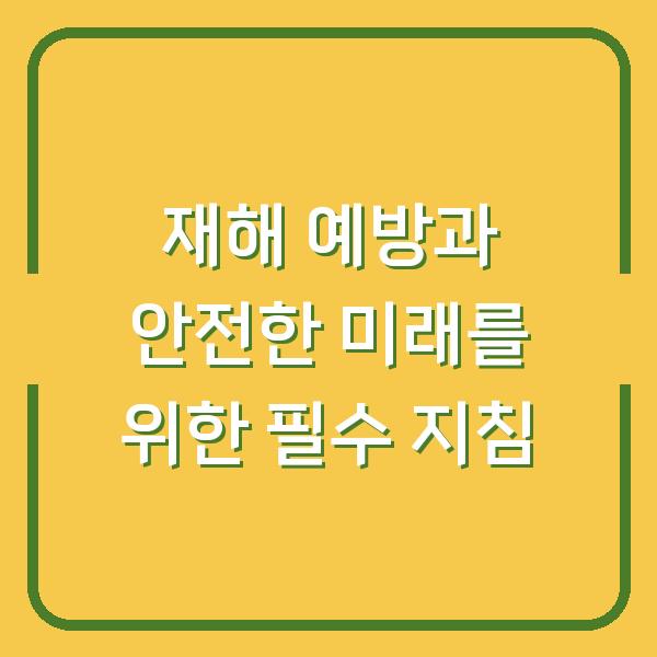 재해 예방과 안전한 미래를 위한 필수 지침