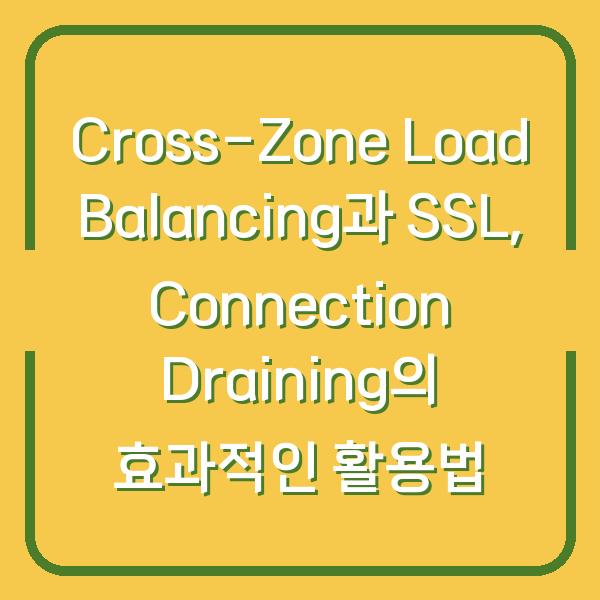 Cross-Zone Load Balancing과 SSL, Connection Draining의 효과적인 활용법