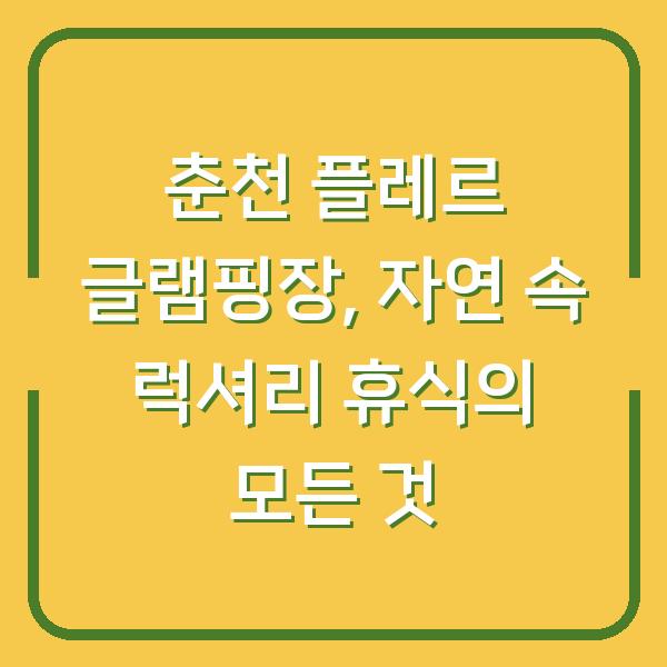 춘천 플레르 글램핑장, 자연 속 럭셔리 휴식의 모든 것
