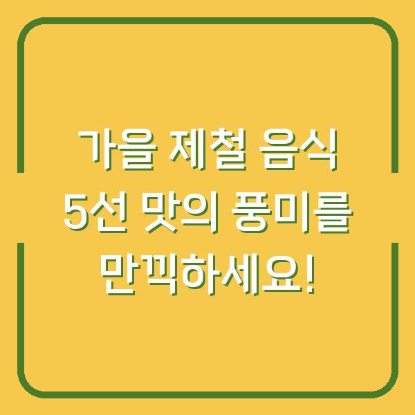 가을 제철 음식 5선 맛의 풍미를 만끽하세요!