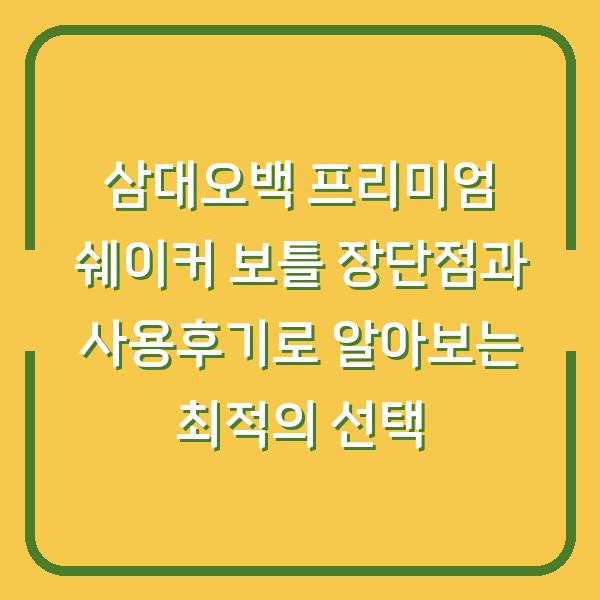 삼대오백 프리미엄 쉐이커 보틀 장단점과 사용후기로 알아보는 최적의 선택