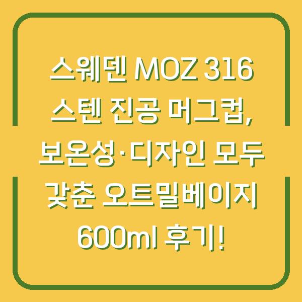 스웨덴 MOZ 316 스텐 진공 머그컵, 보온성·디자인 모두 갖춘 오트밀베이지 600ml 후기!
