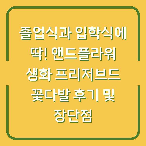 졸업식과 입학식에 딱! 앤드플라워 생화 프리저브드 꽃다발 후기 및 장단점