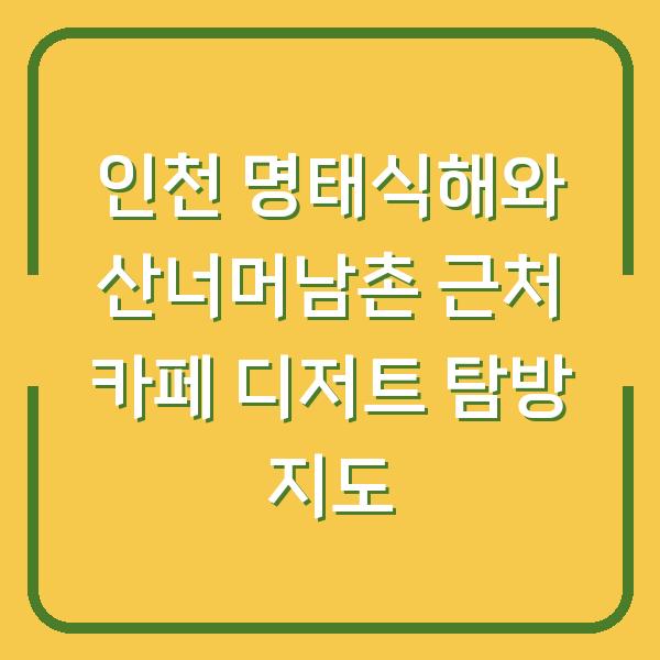 인천 명태식해와 산너머남촌 근처 카페 디저트 탐방 지도