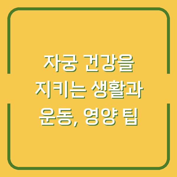 자궁 건강을 지키는 생활과 운동, 영양 팁