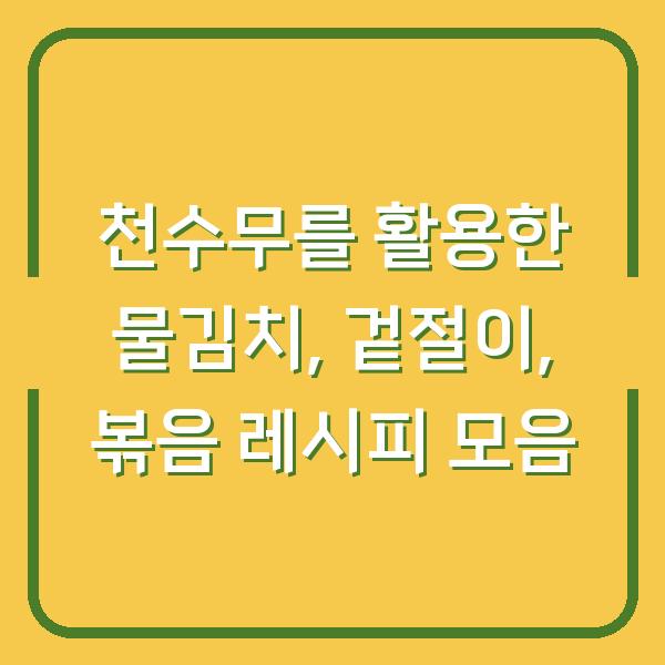 천수무를 활용한 물김치, 겉절이, 볶음 레시피 모음