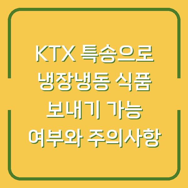 KTX 특송으로 냉장냉동 식품 보내기 가능 여부와 주의사항
