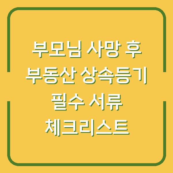 부모님 사망 후 부동산 상속등기 필수 서류 체크리스트
