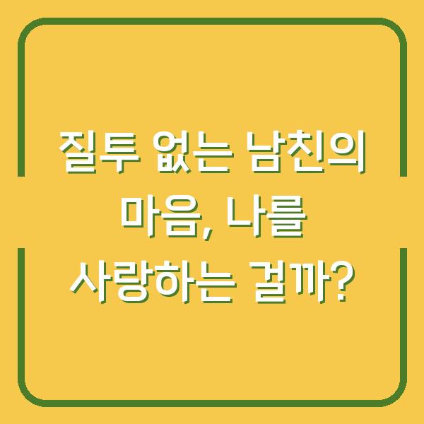 질투 없는 남친의 마음, 나를 사랑하는 걸까?