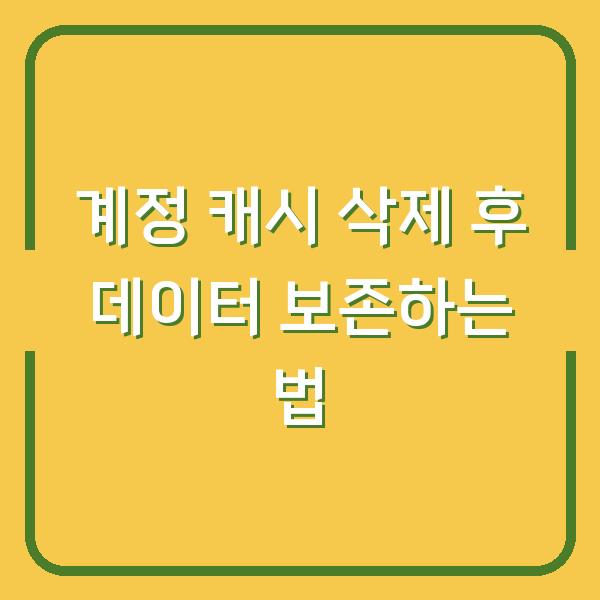 계정 캐시 삭제 후 데이터 보존하는 법