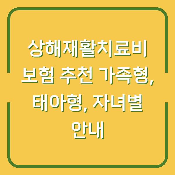 상해재활치료비 보험 추천 가족형, 태아형, 자녀별 안내