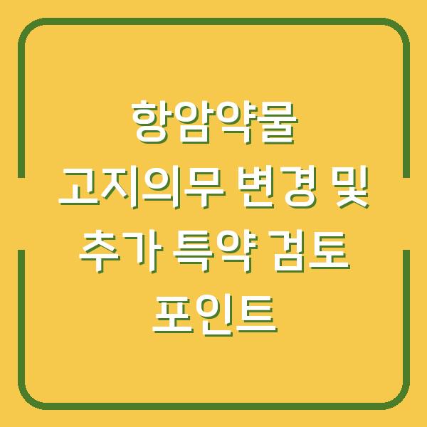 항암약물 고지의무 변경 및 추가 특약 검토 포인트