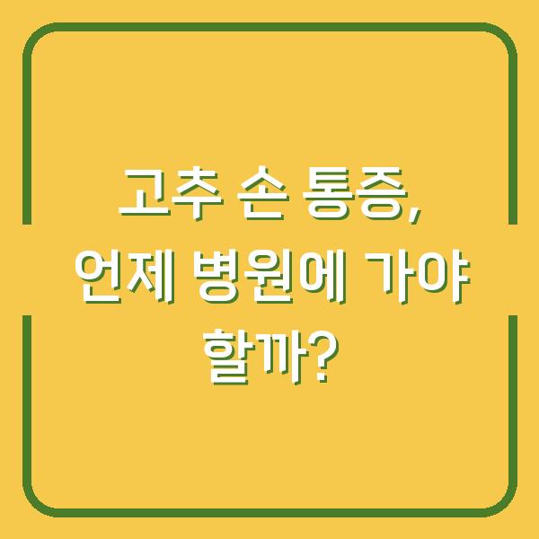 고추 손 통증, 언제 병원에 가야 할까?