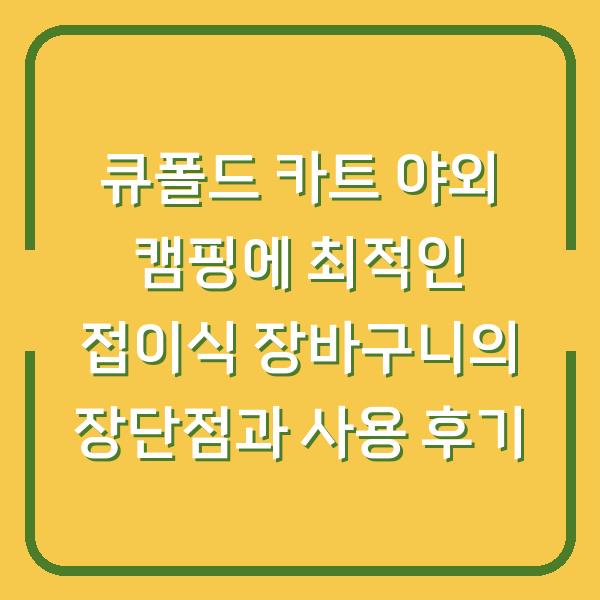 큐폴드 카트 야외 캠핑에 최적인 접이식 장바구니의 장단점과 사용 후기